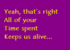 Yeah, that's right
All of your

Time spent
Keeps us alive...