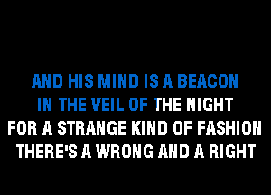 AND HIS MIND IS A BEACON

IN THE VEIL OF THE NIGHT
FOR A STRANGE KIND OF FASHION
THERE'S A WRONG AND A RIGHT