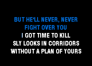 BUT HE'LL NEVER, NEVER
FIGHT OVER YOU
IGOT TIME TO KILL
SLY LOOKS IN COBBIDORS
WITHOUT A PLAN OF YOURS