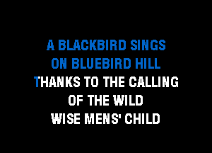 A BLACKBIBD SINGS
0H BLUEBIRD HILL
THANKS TO THE CALLING
OF THE WILD

WISE MENS' CHILD l