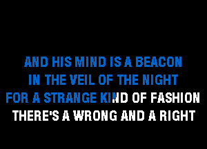 AND HIS MIND IS A BEACON

IN THE VEIL OF THE NIGHT
FOR A STRANGE KIND OF FASHION
THERE'S A WRONG AND A RIGHT