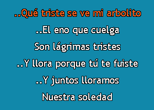 ..Qw triste se ve mi arbolito
..El eno que cuelga
Son laigrimas tristes
..Y llora porque tLi te fuiste
..Y juntos lloramos

Nuestra soledad