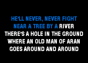 HE'LL NEVER, NEVER FIGHT
HEAR A TREE BY A RIVER
THERE'S A HOLE IN THE GROUND
WHERE AH OLD MAN 0F ARAH
GOES AROUND AND AROUND