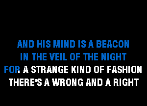 AND HIS MIND IS A BEACON

IN THE VEIL OF THE NIGHT
FOR A STRANGE KIND OF FASHION
THERE'S A WRONG AND A RIGHT