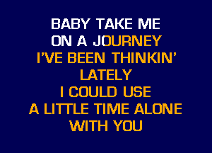 BABY TAKE ME
ON A JOURNEY
FVE BEEN THINKIN'
LATELY
I COULD USE
A LITTLE TIME ALONE
WITH YOU