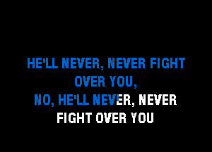 HE'LL NEVER, NEVER FIGHT
OVER YOU,
H0, HE'LL NEVER, NEVER
FIGHT OVER YOU