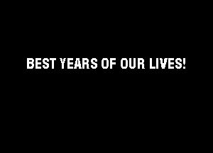 BEST YEARS OF OUR LIVES!