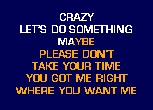 CRAZY
LET'S DO SOMETHING
MAYBE
PLEASE DON'T
TAKE YOUR TIME
YOU GOT ME RIGHT
WHERE YOU WANT ME