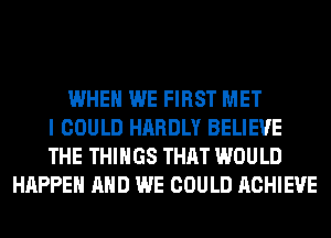 WHEN WE FIRST MET
I COULD HARDLY BELIEVE
THE THINGS THAT WOULD
HAPPEN AND WE COULD ACHIEVE