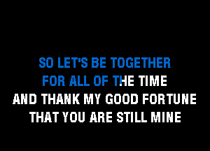 SO LET'S BE TOGETHER
FOR ALL OF THE TIME
AND THANK MY GOOD FORTUNE
THAT YOU ARE STILL MINE