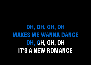 0H, 0H, 0H, 0H

MAKES ME WANNA DANCE
0H, 0H, 0H, 0H
IT'S A NEW ROMANCE