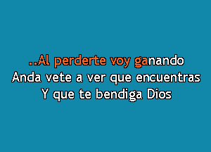 ..Al perderte voy ganando

Anda vete a ver que encuentras
Y que te bendiga Dios