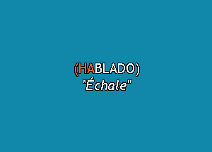 (HABLADO)

Echale