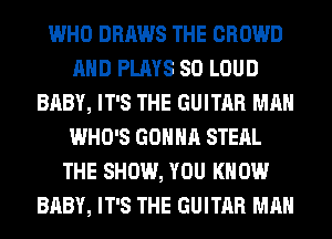 WHO DRAWS THE CROWD
AND PLAYS SO LOUD
BABY, IT'S THE GUITAR MAN
WHO'S GONNA STEAL
THE SHOW, YOU KNOW
BABY, IT'S THE GUITAR MAN