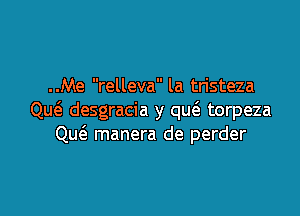 ..Me relleva la tristeza

Qu6. desgracia y qu6. torpeza
Qw manera de perder