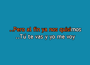 ..Pero al fin ya nos quisimos

..TLi te vas y yo me voy