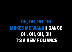 0H, 0H, 0H, 0H

MAKES ME WANNA DANCE
0H, 0H, 0H, 0H
IT'S A NEW ROMANCE