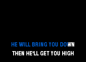 HE WILL BRING YOU DOWN
THEN HE'LL GET YOU HIGH