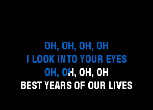 0H, 0H, 0H, OH

I LOOK INTO YOUR EYES
0H, 0H, 0H, 0H
BEST YEARS OF OUR LIVES