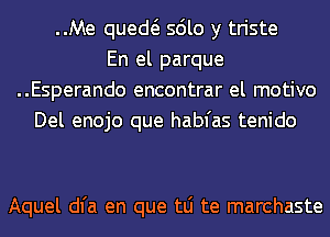 ..Me qued sdlo y triste
En el parque
..Esperando encontrar el motivo
Del enojo que habfas tenido

Aquel dl'a en que tLi te marchaste