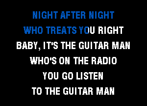 NIGHT AFTER NIGHT
WHO TREATS YOU RIGHT
BABY, IT'S THE GUITAR MAN
WHO'S ON THE RADIO
YOU GO LISTEN
TO THE GUITAR MAN