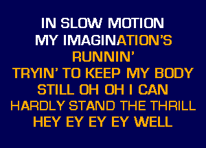 IN SLOW MOTION
MY IMAGINATION'S
RUNNIN'
TRYIN' TO KEEP MY BODY

STILL OH OH I CAN
HARDLY STAND THE THRILL

HEY EY EY EY WELL