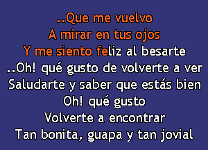 ..Que me vuelvo
A mirar en tus ojos
Y me siento feliz al besarte
..Oh! qw gusto de volverte a ver
Saludarte y saber que estais bien
Oh! qw gusto
Volverte a encontrar
Tan bonita, guapa y tan jovial