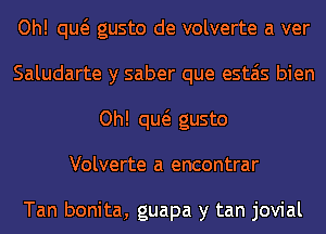 Oh! qw gusto de volverte a ver
Saludarte y saber que estais bien
Oh! qw gusto
Volverte a encontrar

Tan bonita, guapa y tan jovial