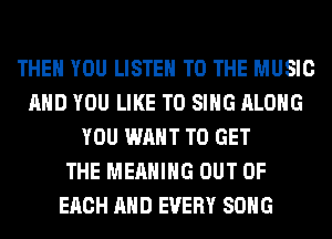 THEN YOU LISTEN TO THE MUSIC
AND YOU LIKE TO SING ALONG
YOU WANT TO GET
THE MEANING OUT OF
EACH AND EVERY SONG