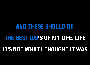 AND THESE SHOULD BE
THE BEST DAYS OF MY LIFE, LIFE
IT'S NOT WHAT I THOUGHT IT WAS