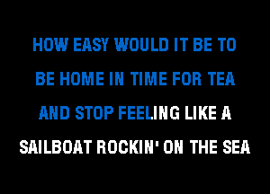 HOW EASY WOULD IT BE TO

BE HOME IN TIME FOR TEA

AND STOP FEELING LIKE A
SAILBOAT ROCKIH' ON THE SEA