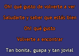 Oh! qw gusto de volverte a ver
Saludarte y saber que estais bien
Oh! qw gusto
Volverte a encontrar

Tan bonita, guapa y tan jovial