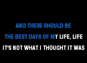 AND THESE SHOULD BE
THE BEST DAYS OF MY LIFE, LIFE
IT'S NOT WHAT I THOUGHT IT WAS