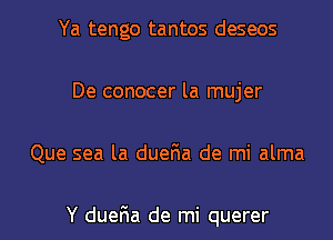 Ya tengo tantos deseos
De conocer la mujer
Que sea la dueFIa de mi alma

Y dueFIa de mi querer