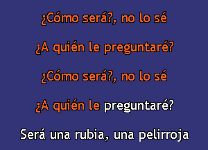 ngmo serai?, no lo Q
5A quwn le preguntarar'
ngmo serai?, no lo Q
5A quwn le preguntarar'

Serai una rubia, una pelirroja