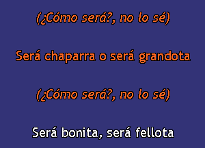 (ngmo serd?, no to se')
Serai chaparra o serai grandota
(ngmo serd?, no to se')

Serai bonita, serai fellota