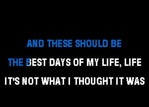 AND THESE SHOULD BE
THE BEST DAYS OF MY LIFE, LIFE
IT'S NOT WHAT I THOUGHT IT WAS