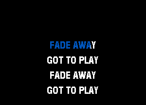 FADE AWAY

GOT TO PLAY
FADE AWAY
GOT TO PLAY