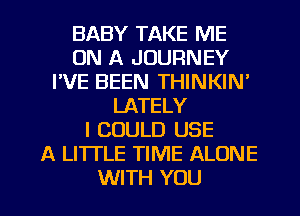 BABY TAKE ME
ON A JOURNEY
FVE BEEN THINKIN'
LATELY
I COULD USE
A LITTLE TIME ALONE
WITH YOU