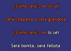 (ngmo serd?, no to se')
Serai chaparra o serai grandota
(ngmo serd?, no to se')

Serai bonita, serai fellota