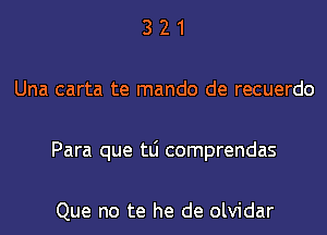 3 2 1
Una carta te mando de recuerdo
Para que tLi comprendas

Que no te he de olvidar