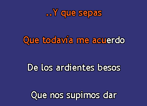 ..Y que sepas

Que todavfa me acuerdo

De los ardientes besos

Que nos supimos dar