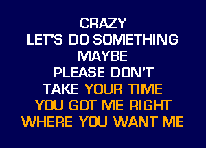 CRAZY
LET'S DO SOMETHING
MAYBE
PLEASE DON'T
TAKE YOUR TIME
YOU GOT ME RIGHT
WHERE YOU WANT ME