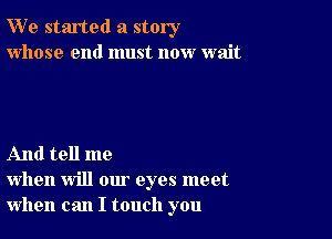 W' e started a story
whose end must now wait

And tell me
when will our eyes meet
when can I touch you