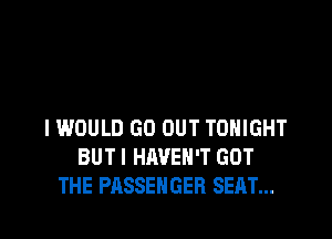 IWDULD GO OUT TONIGHT
BUT I HAVEN'T GOT
THE PASSENGER SEAT...