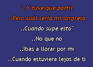 .Y tuve que partir

..Pero cud! serfa rm sorpresa

..Cuando supe esto
..No que no

..Ibas a llorar por ml'

..Cuando estuviera lejos de ti