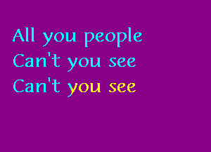 All you people
Can't you see

Can't you see