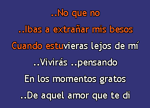 ..No que no
..Ibas a extrafiar mis besos
Cuando estuvieras lejos de ml'
..Vivirais ..pensando
En los momentos gratos

..De aquel amor que te di