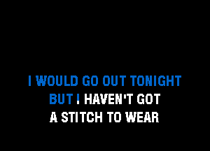 IWDULD GO OUT TONIGHT
BUT I HAVEN'T GOT
A STITCH TO WEAR