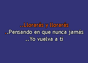 ..Llorarzis y llorarais

..Pensando en que nunca jamas
..Yo vuelva a ti